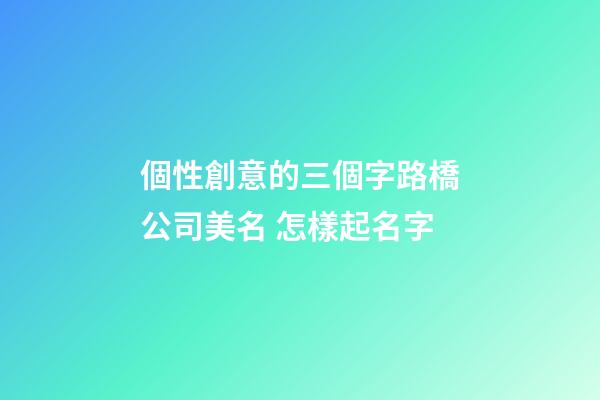 個性創意的三個字路橋公司美名 怎樣起名字-第1張-公司起名-玄機派